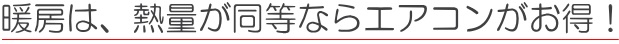 暖房は、同じ熱量ならエアコンがお得！